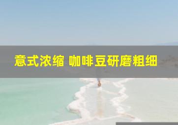 意式浓缩 咖啡豆研磨粗细